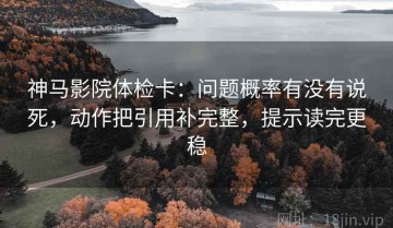 神马影院体检卡：问题概率有没有说死，动作把引用补完整，提示读完更稳