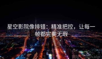 星空影院像排错：精准把控，让每一帧都完美无瑕