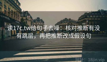 读17c.tw给句子去噪：核对推断有没有跳层，再把推断改成假设句