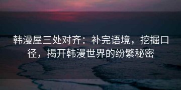 韩漫屋三处对齐：补完语境，挖掘口径，揭开韩漫世界的纷繁秘密