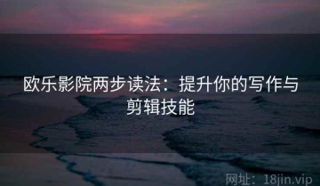 欧乐影院两步读法：提升你的写作与剪辑技能