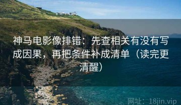 神马电影像排错：先查相关有没有写成因果，再把条件补成清单（读完更清醒）