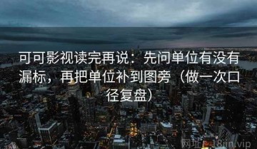 可可影视读完再说：先问单位有没有漏标，再把单位补到图旁（做一次口径复盘）