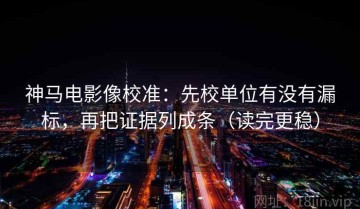 神马电影像校准：先校单位有没有漏标，再把证据列成条（读完更稳）