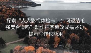 探索“人人影视体检卡”：问题结论强度合适吗？动作把字幕改成描述句，提示写作也能用