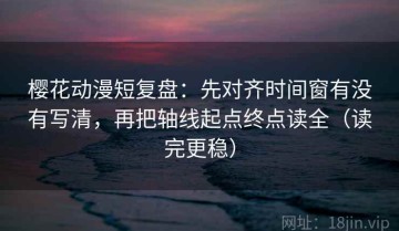 樱花动漫短复盘：先对齐时间窗有没有写清，再把轴线起点终点读全（读完更稳）