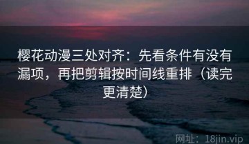 樱花动漫三处对齐：先看条件有没有漏项，再把剪辑按时间线重排（读完更清楚）