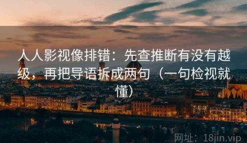 人人影视像排错：先查推断有没有越级，再把导语拆成两句（一句检视就懂）