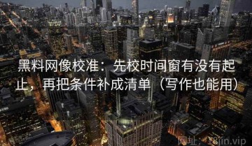 黑料网像校准：先校时间窗有没有起止，再把条件补成清单（写作也能用）