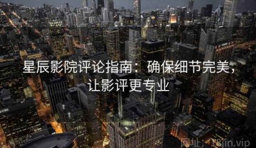 星辰影院评论指南：确保细节完美，让影评更专业