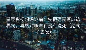 星辰影视想评论前：先把范围写成边界句，再核对概率有没有说死（给句子去噪）