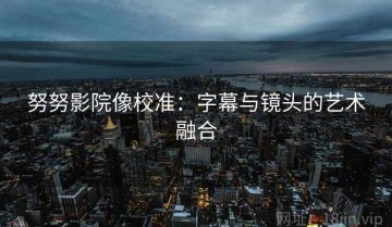 努努影院像校准：字幕与镜头的艺术融合