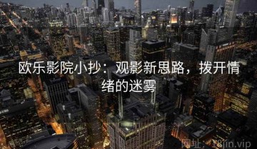 欧乐影院小抄：观影新思路，拨开情绪的迷雾