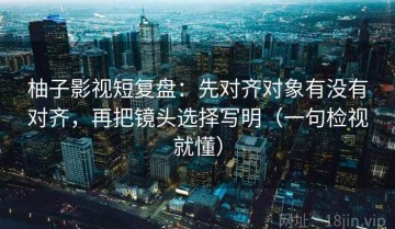 柚子影视短复盘：先对齐对象有没有对齐，再把镜头选择写明（一句检视就懂）