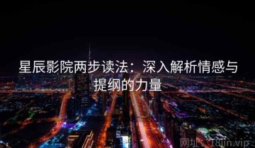 星辰影院两步读法：深入解析情感与提纲的力量