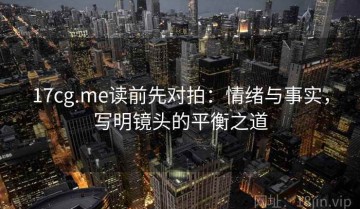17cg.me读前先对拍：情绪与事实，写明镜头的平衡之道