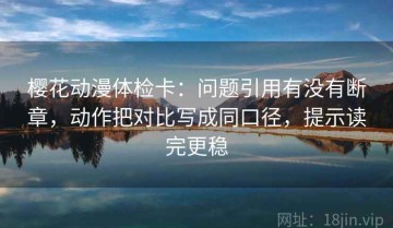 樱花动漫体检卡：问题引用有没有断章，动作把对比写成同口径，提示读完更稳
