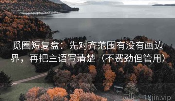 觅圈短复盘：先对齐范围有没有画边界，再把主语写清楚（不费劲但管用）