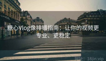 糖心Vlog像排错指南：让你的视频更专业、更稳定