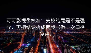 可可影视像校准：先校结尾是不是强收，再把结论拆成两步（做一次口径复盘）