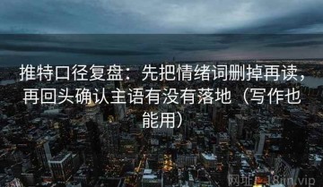 推特口径复盘：先把情绪词删掉再读，再回头确认主语有没有落地（写作也能用）