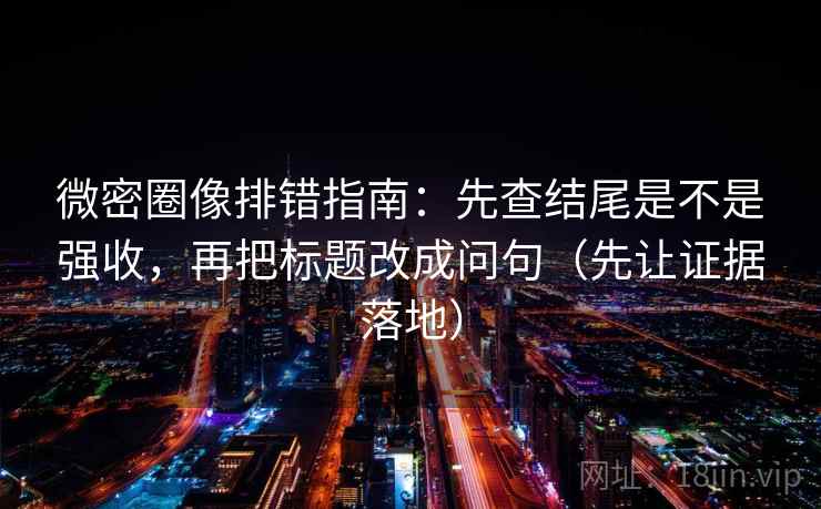 微密圈像排错指南：先查结尾是不是强收，再把标题改成问句（先让证据落地）