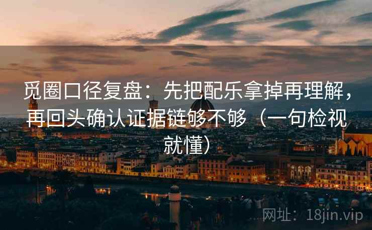 觅圈口径复盘：先把配乐拿掉再理解，再回头确认证据链够不够（一句检视就懂）