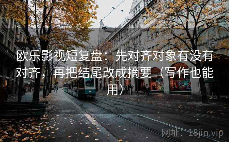欧乐影视短复盘：先对齐对象有没有对齐，再把结尾改成摘要（写作也能用）
