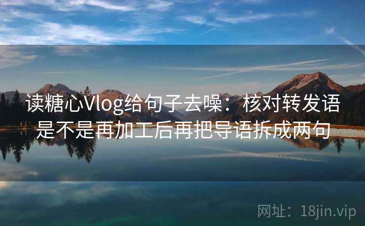 读糖心Vlog给句子去噪：核对转发语是不是再加工后再把导语拆成两句
