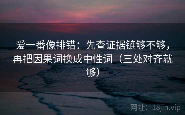 爱一番像排错：先查证据链够不够，再把因果词换成中性词（三处对齐就够）