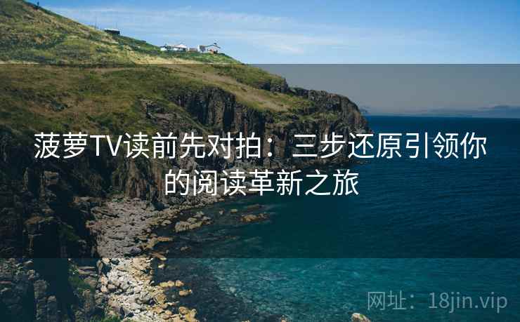 菠萝TV读前先对拍：三步还原引领你的阅读革新之旅