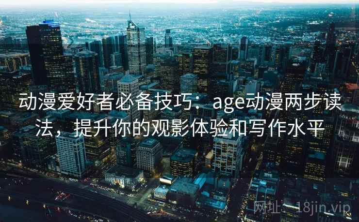 动漫爱好者必备技巧:age动漫两步读法,提升你的观影体验和写作水平 动漫爱好者必备技巧:age动漫两步读法,提升你的观影体验和写作水平
