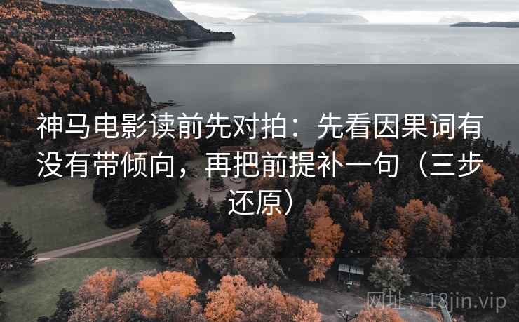 神马电影读前先对拍:先看因果词有没有带倾向,再把前提补一句(三步还原) 神马电影读前先对拍:先看因果词有没有带倾向,再把前提补一句(三步还原)