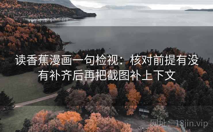 读香蕉漫画一句检视:核对前提有没有补齐后再把截图补上下文 读香蕉漫画一句检视:核对前提有没有补齐后再把截图补上下文