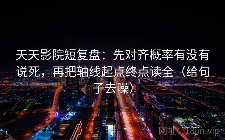 天天影院短复盘:先对齐概率有没有说死,再把轴线起点终点读全(给句子去噪) 天天影院短复盘:先对齐概率有没有说死,再把轴线起点终点读全(给句子去噪)