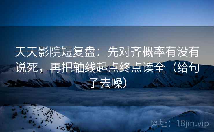 天天影院短复盘:先对齐概率有没有说死,再把轴线起点终点读全(给句子去噪) 天天影院短复盘:先对齐概率有没有说死,再把轴线起点终点读全(给句子去噪)