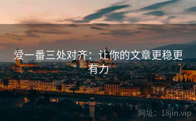 爱一番三处对齐:让你的文章更稳更有力 爱一番三处对齐:让你的文章更稳更有力