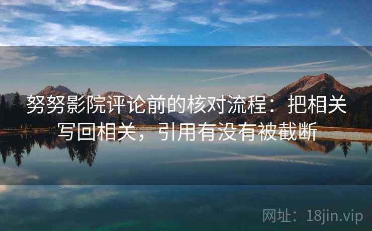 努努影院评论前的核对流程:把相关写回相关,引用有没有被截断 努努影院评论前的核对流程:把相关写回相关,引用有没有被截断