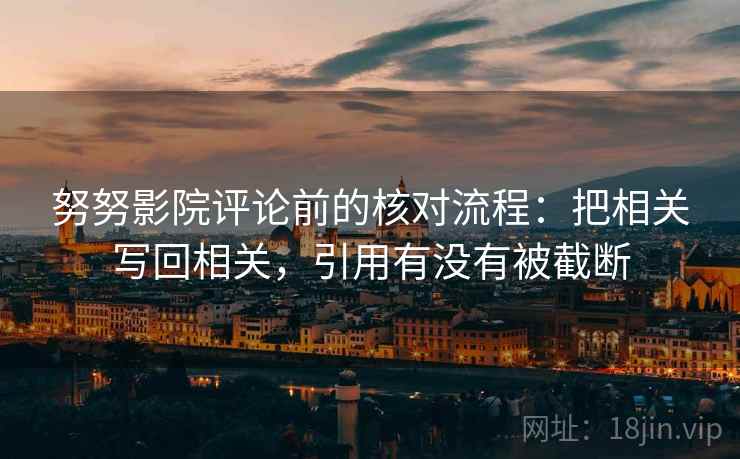 努努影院评论前的核对流程:把相关写回相关,引用有没有被截断 努努影院评论前的核对流程:把相关写回相关,引用有没有被截断