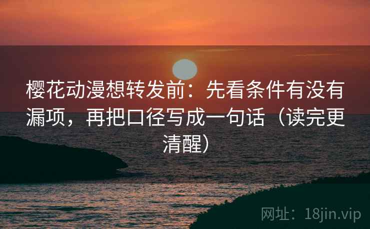 樱花动漫想转发前:先看条件有没有漏项,再把口径写成一句话(读完更清醒) 樱花动漫想转发前:先看条件有没有漏项,再把口径写成一句话(读完更清醒)