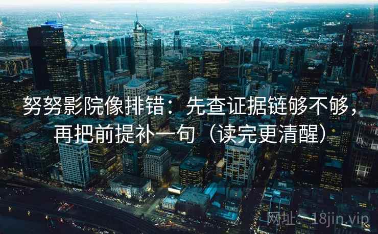 努努影院像排错:先查证据链够不够,再把前提补一句(读完更清醒) 努努影院像排错:先查证据链够不够,再把前提补一句(读完更清醒)