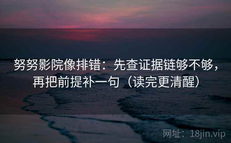 努努影院像排错:先查证据链够不够,再把前提补一句(读完更清醒) 努努影院像排错:先查证据链够不够,再把前提补一句(读完更清醒)