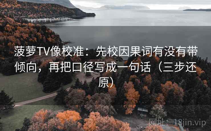菠萝TV像校准:先校因果词有没有带倾向,再把口径写成一句话(三步还原) 菠萝TV像校准:先校因果词有没有带倾向,再把口径写成一句话(三步还原)