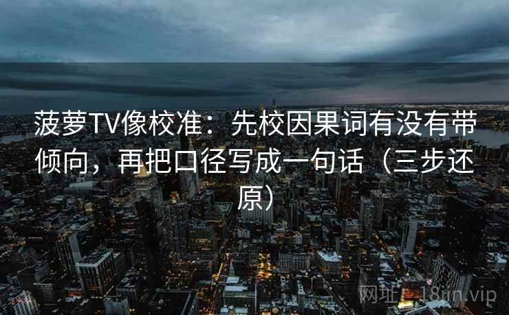 菠萝TV像校准:先校因果词有没有带倾向,再把口径写成一句话(三步还原) 菠萝TV像校准:先校因果词有没有带倾向,再把口径写成一句话(三步还原)