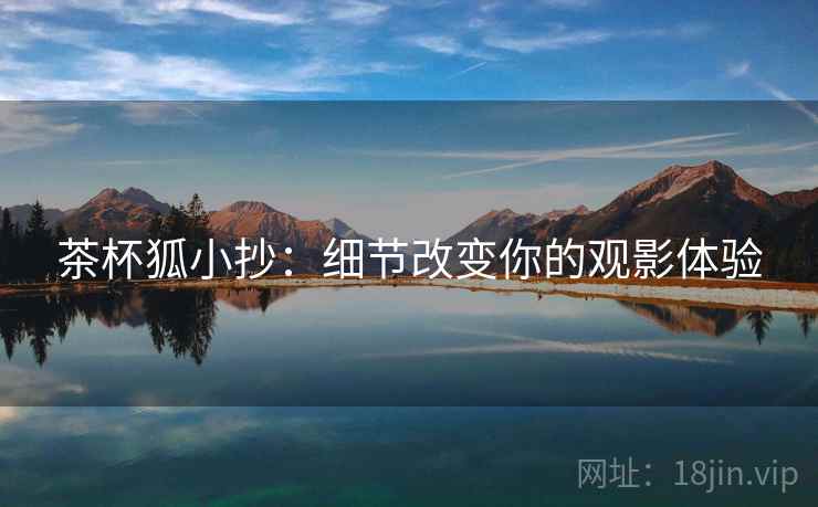 茶杯狐小抄:细节改变你的观影体验 茶杯狐小抄:细节改变你的观影体验