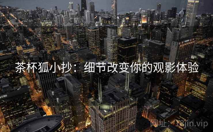 茶杯狐小抄:细节改变你的观影体验 茶杯狐小抄:细节改变你的观影体验