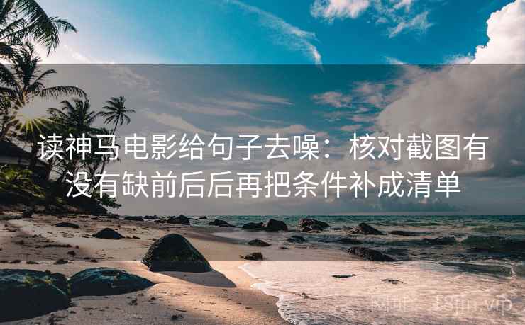 读神马电影给句子去噪:核对截图有没有缺前后后再把条件补成清单 读神马电影给句子去噪:核对截图有没有缺前后后再把条件补成清单