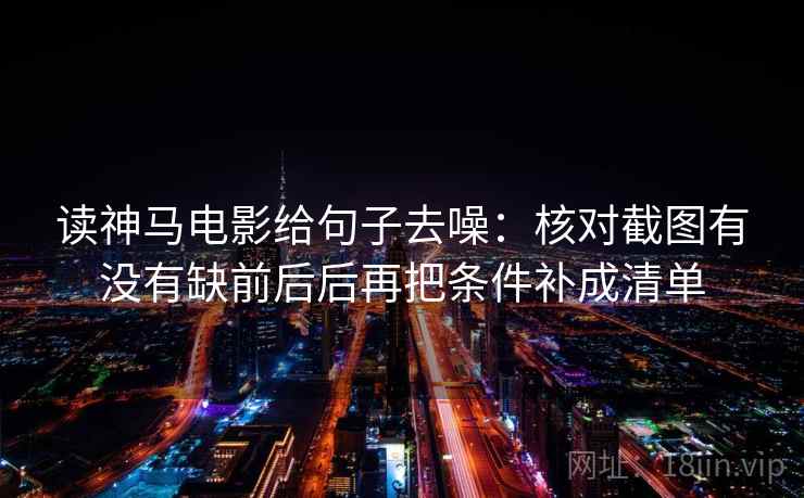 读神马电影给句子去噪:核对截图有没有缺前后后再把条件补成清单 读神马电影给句子去噪:核对截图有没有缺前后后再把条件补成清单