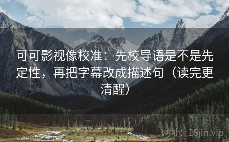 可可影视像校准：先校导语是不是先定性，再把字幕改成描述句（读完更清醒）