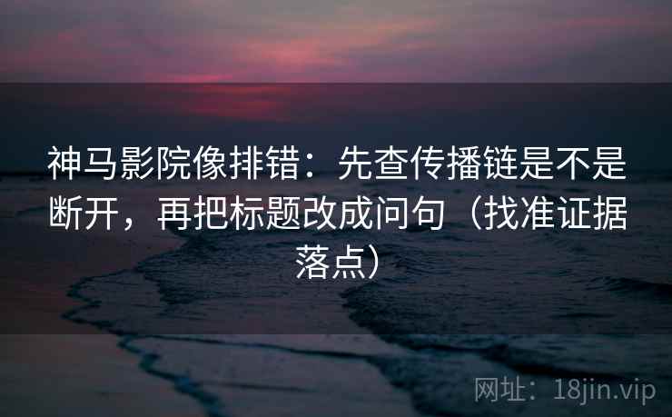 神马影院像排错:先查传播链是不是断开,再把标题改成问句(找准证据落点) 神马影院像排错:先查传播链是不是断开,再把标题改成问句(找准证据落点)